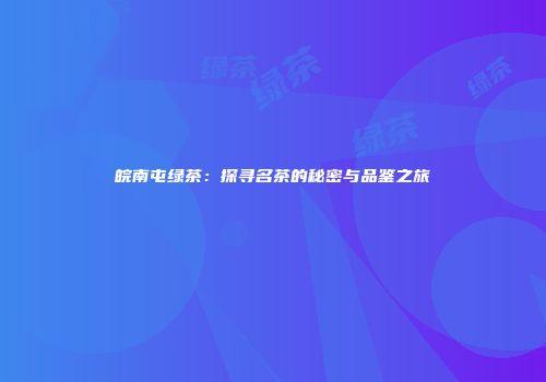 皖南屯绿茶：探寻名茶的秘密与品鉴之旅