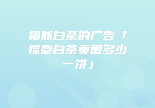 福鼎白茶的广告「福鼎白茶贡眉多少一饼」