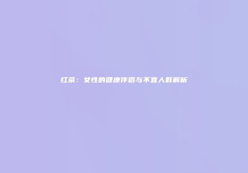 红茶：女性的健康伴侣与不宜人群解析