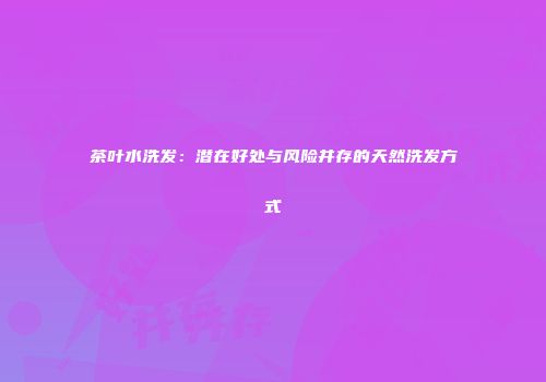 茶叶水洗发：潜在好处与风险并存的天然洗发方式
