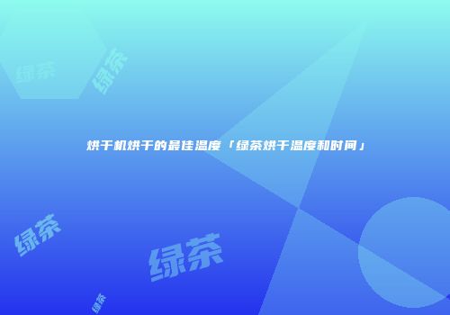 烘干机烘干的最佳温度「绿茶烘干温度和时间」