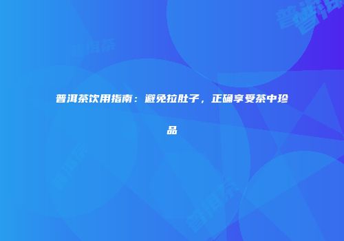 普洱茶饮用指南：避免拉肚子，正确享受茶中珍品