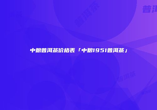 中粮普洱茶价格表「中粮1951普洱茶」