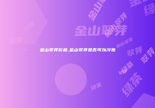 金山翠芽价格,金山翠芽是否可以冷泡