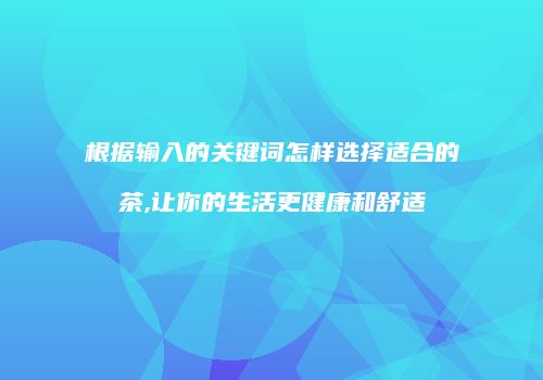 根据输入的关键词怎样选择适合的茶,让你的生活更健康和舒适