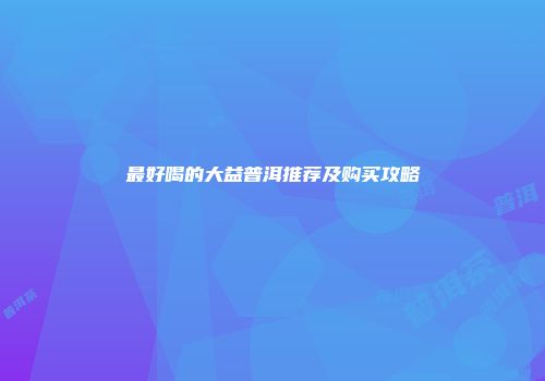 最好喝的大益普洱推荐及购买攻略
