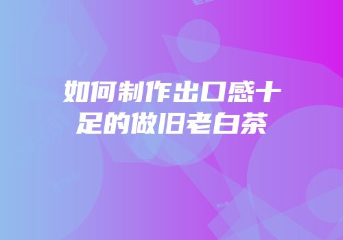 如何制作出口感十足的做旧老白茶