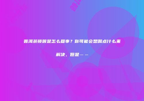 普洱茶锁喉是怎么回事？你可能会想喝点什么来解决，但是……