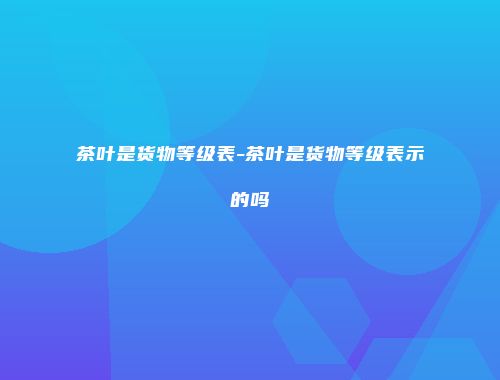 茶叶是货物等级表-茶叶是货物等级表示的吗