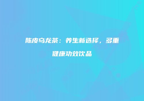 陈皮乌龙茶：养生新选择，多重健康功效饮品