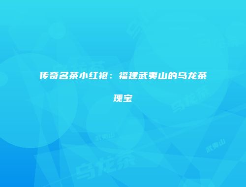 传奇名茶小红袍：福建武夷山的乌龙茶瑰宝