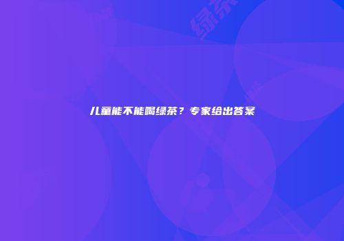 儿童能不能喝绿茶？专家给出答案