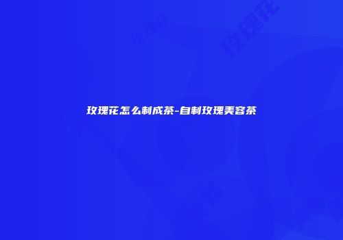 玫瑰花怎么制成茶-自制玫瑰美容茶