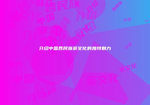 介绍中国各民族茶文化的独特魅力