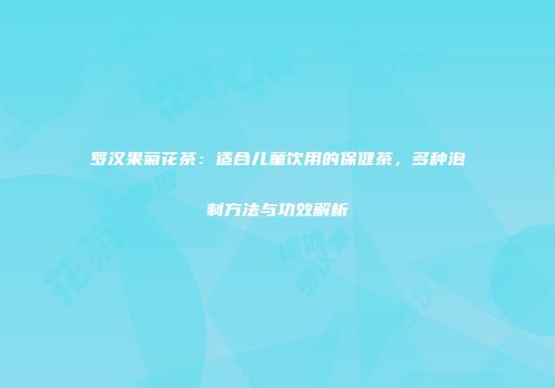 罗汉果菊花茶：适合儿童饮用的保健茶，多种泡制方法与功效解析