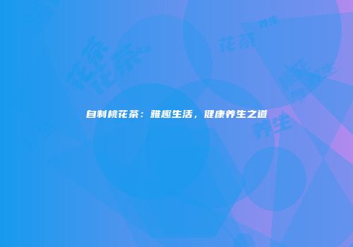 自制桃花茶：雅趣生活，健康养生之道