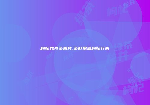 枸杞龙井茶图片,茶叶里放枸杞行吗