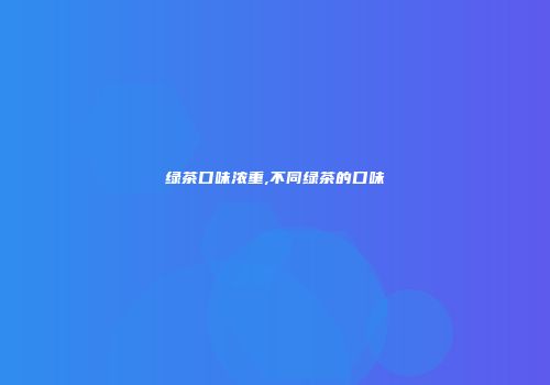 绿茶口味浓重,不同绿茶的口味