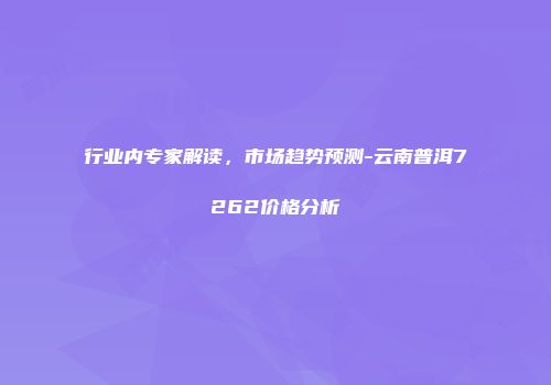 行业内专家解读，市场趋势预测-云南普洱7262价格分析