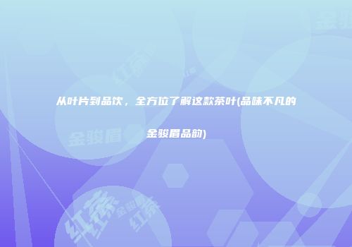 从叶片到品饮，全方位了解这款茶叶(品味不凡的金骏眉品韵)
