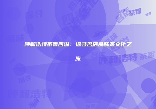 呼和浩特茶香四溢：探寻名店品味茶文化之旅