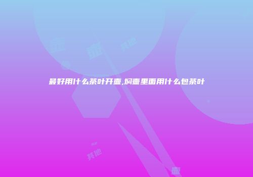 最好用什么茶叶开壶,焖壶里面用什么包茶叶