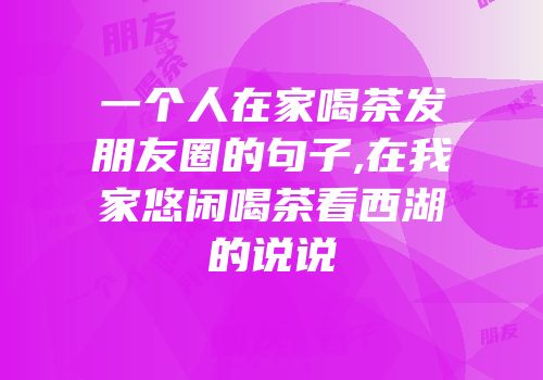 一个人在家喝茶发朋友圈的句子,在我家悠闲喝茶看西湖的说说
