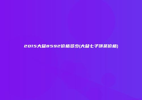 2015大益8592价格多少(大益七子饼茶价格)