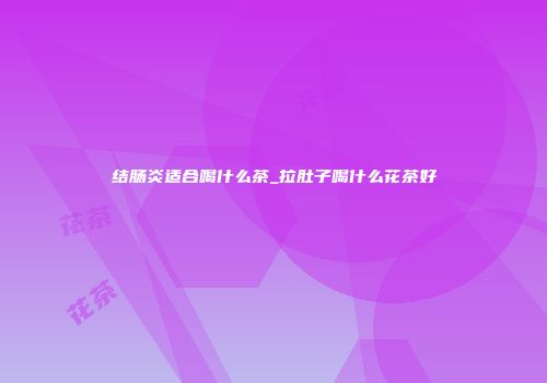 结肠炎适合喝什么茶_拉肚子喝什么花茶好