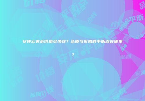 安顶云雾茶价格多少钱？品质与价格的平衡点在哪里？