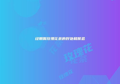 经期喝玫瑰花茶的好处和禁忌