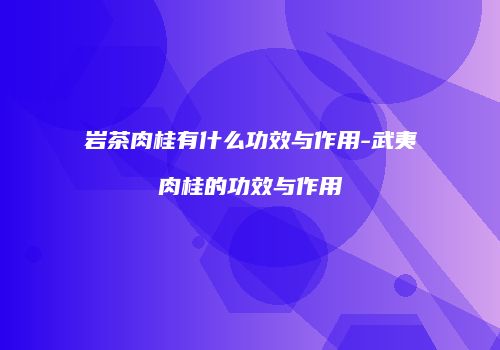 岩茶肉桂有什么功效与作用-武夷肉桂的功效与作用