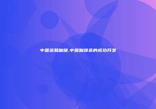 中国茶和咖啡,中国咖啡茶的成功开发