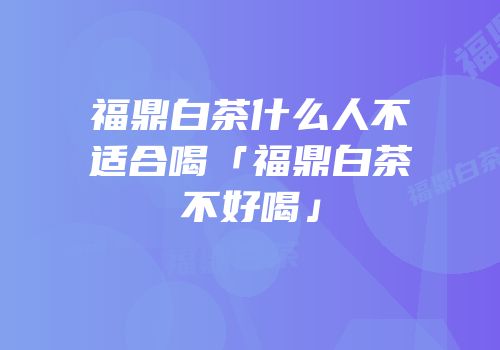 福鼎白茶什么人不适合喝「福鼎白茶不好喝」