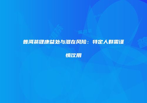 普洱茶健康益处与潜在风险：特定人群需谨慎饮用