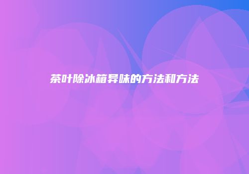 茶叶除冰箱异味的方法和方法