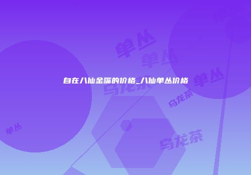 自在八仙金嘴的价格_八仙单丛价格
