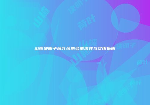 山楂决明子荷叶茶的多重功效与饮用指南