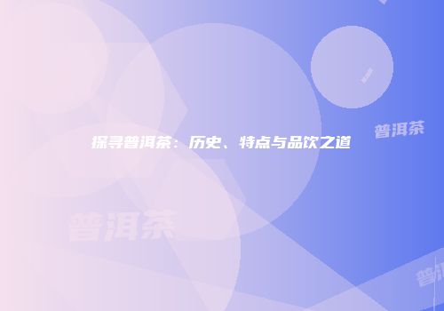 探寻普洱茶：历史、特点与品饮之道
