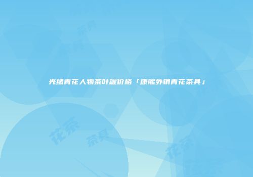 光绪青花人物茶叶罐价格「康熙外销青花茶具」