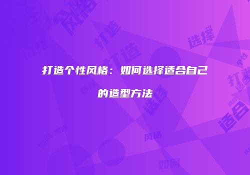 打造个性风格：如何选择适合自己的造型方法