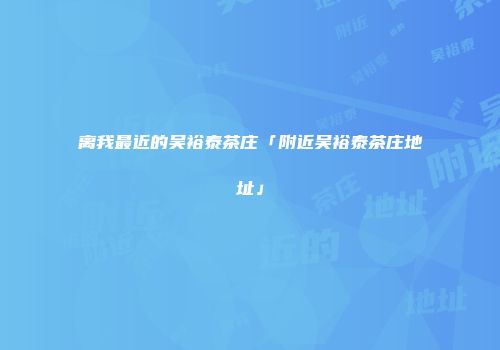 离我最近的吴裕泰茶庄「附近吴裕泰茶庄地址」