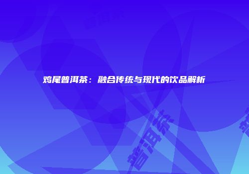 鸡尾普洱茶：融合传统与现代的饮品解析