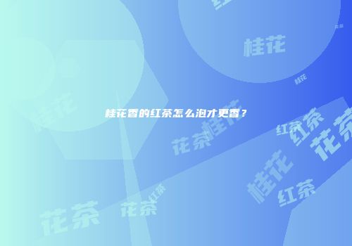 桂花香的红茶怎么泡才更香？