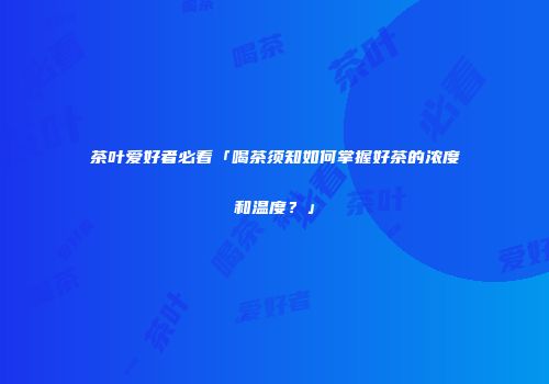 茶叶爱好者必看「喝茶须知如何掌握好茶的浓度和温度？」