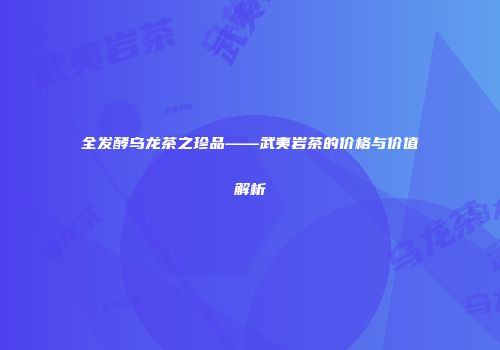 全发酵乌龙茶之珍品——武夷岩茶的价格与价值解析
