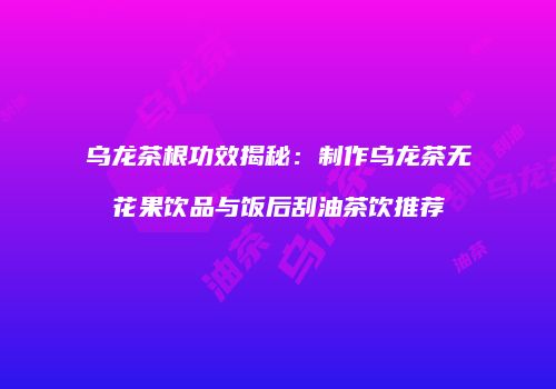 乌龙茶根功效揭秘：制作乌龙茶无花果饮品与饭后刮油茶饮推荐