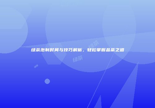 绿茶泡制时间与技巧解析，轻松掌握品茶之道