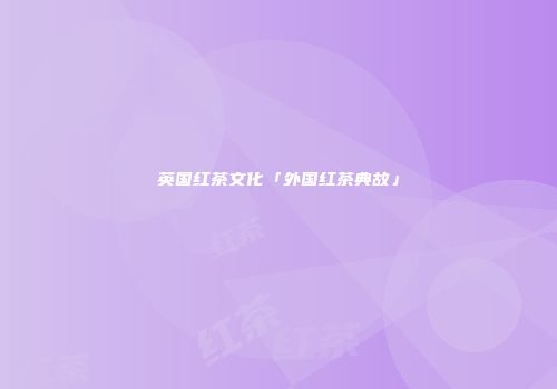 英国红茶文化「外国红茶典故」