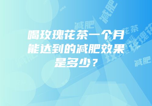 喝玫瑰花茶一个月能达到的减肥效果是多少？